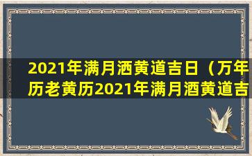 2021年满月洒黄道吉日（万年历老黄历2021年满月酒黄道吉 🐅 日查询）